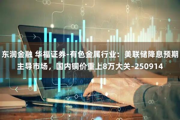 东润金融 华福证券-有色金属行业:美联储降息预期主导市场,国内铜价重上8万大关-250914