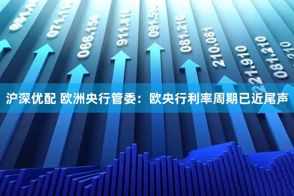 沪深优配 欧洲央行管委:欧央行利率周期已近尾声
