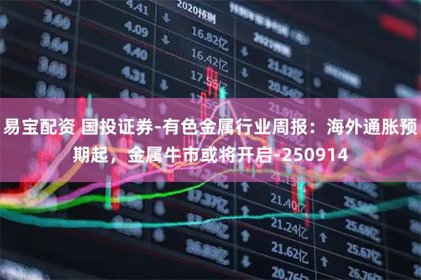 易宝配资 国投证券-有色金属行业周报:海外通胀预期起,金属牛市或将开启-250914