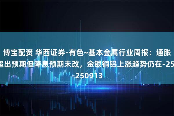 博宝配资 华西证券-有色~基本金属行业周报:通胀数据超出预期但降息预期未改,金银铜铝上涨趋势仍在-250913