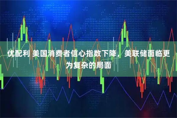 优配利 美国消费者信心指数下降,美联储面临更为复杂的局面