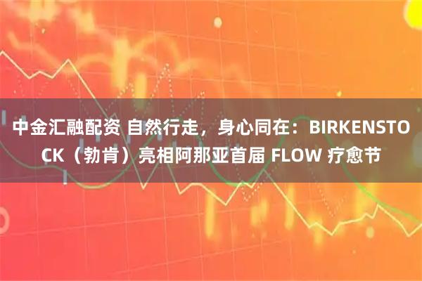 中金汇融配资 自然行走,身心同在:BIRKENSTOCK(勃肯)亮相阿那亚首届 FLOW 疗愈节