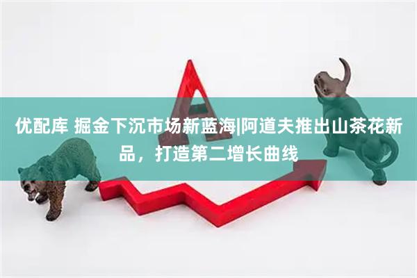 优配库 掘金下沉市场新蓝海|阿道夫推出山茶花新品,打造第二增长曲线