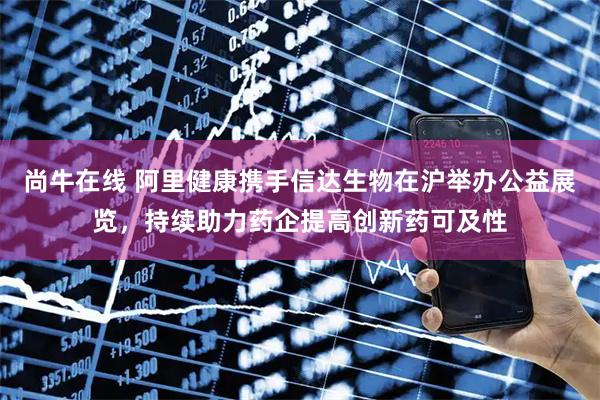 尚牛在线 阿里健康携手信达生物在沪举办公益展览,持续助力药企提高创新药可及性