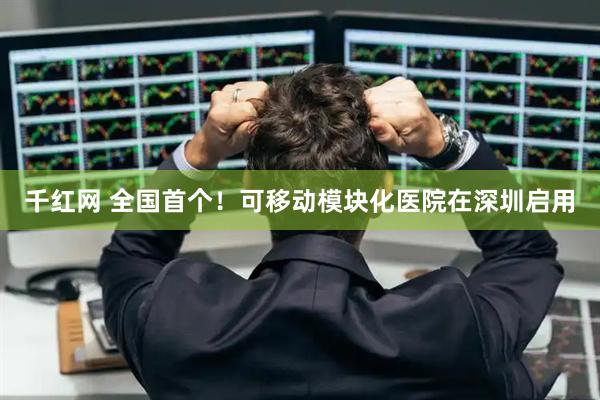 千红网 全国首个!可移动模块化医院在深圳启用