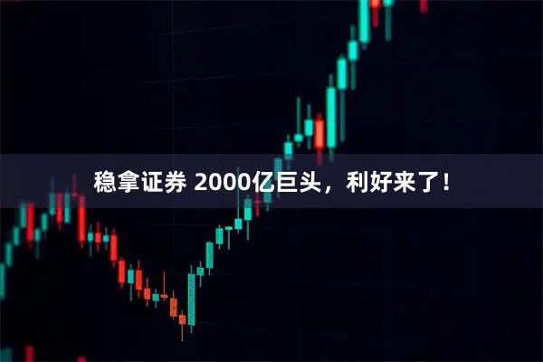 稳拿证券 2000亿巨头,利好来了!