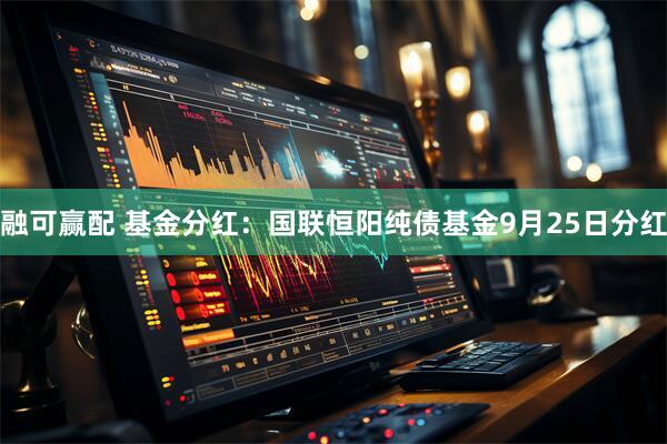 融可赢配 基金分红:国联恒阳纯债基金9月25日分红
