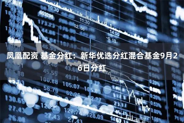 凤凰配资 基金分红:新华优选分红混合基金9月26日分红