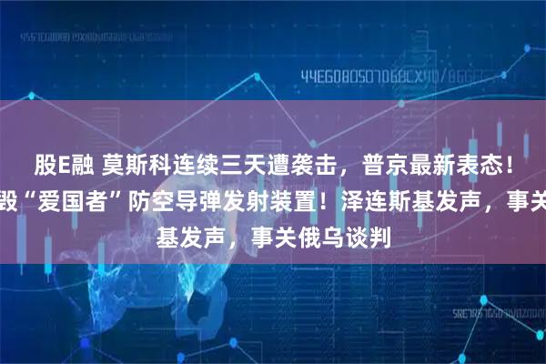 股E融 莫斯科连续三天遭袭击,普京最新表态!俄军称摧毁“爱国者”防空导弹发射装置!泽连斯基发声,事关俄乌谈判