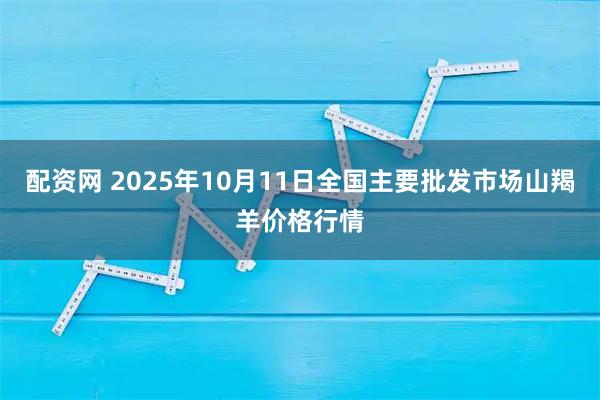 配资网 2025年10月11日全国主要批发市场山羯羊价格行情