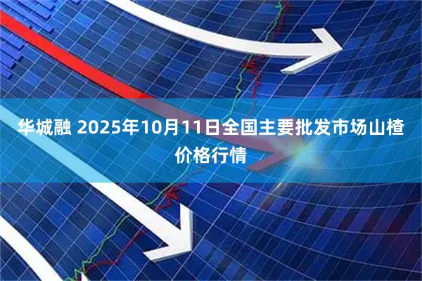 华城融 2025年10月11日全国主要批发市场山楂价格行情