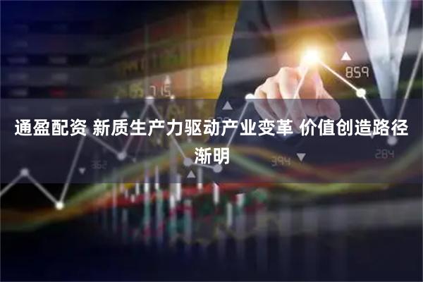 通盈配资 新质生产力驱动产业变革 价值创造路径渐明