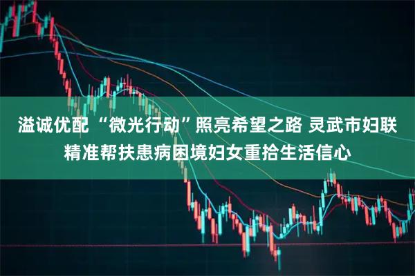 溢诚优配 “微光行动”照亮希望之路 灵武市妇联精准帮扶患病困境妇女重拾生活信心