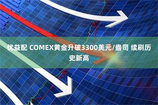 优益配 COMEX黄金升破3300美元/盎司 续刷历史新高
