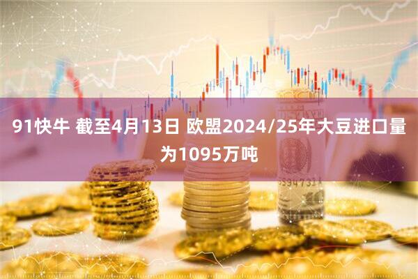 91快牛 截至4月13日 欧盟2024/25年大豆进口量为1095万吨