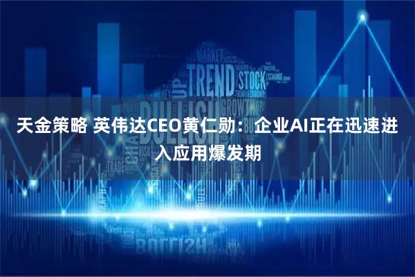 天金策略 英伟达CEO黄仁勋：企业AI正在迅速进入应用爆发期