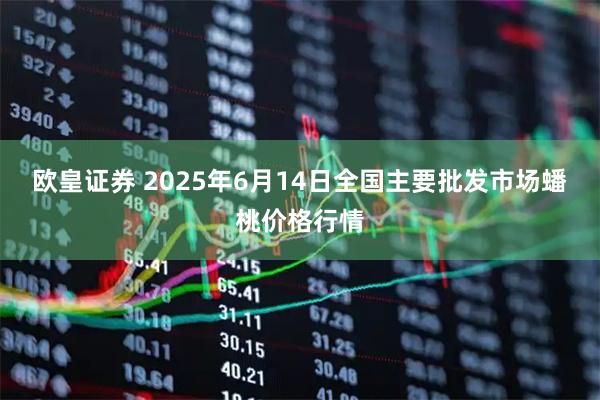 欧皇证券 2025年6月14日全国主要批发市场蟠桃价格行情