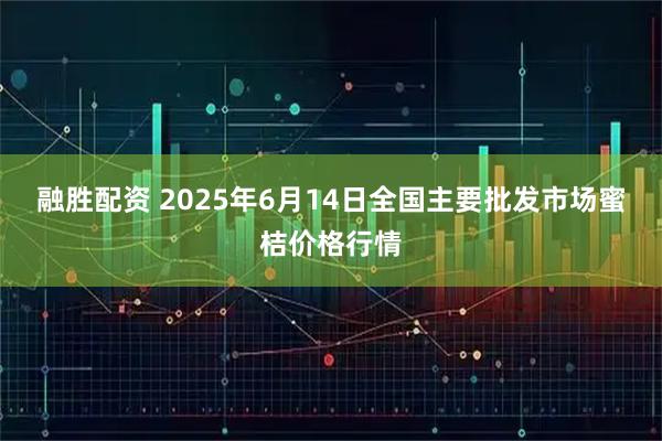 融胜配资 2025年6月14日全国主要批发市场蜜桔价格行情