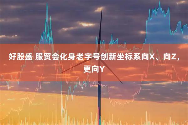 好股盛 服贸会化身老字号创新坐标系向X、向Z，更向Y