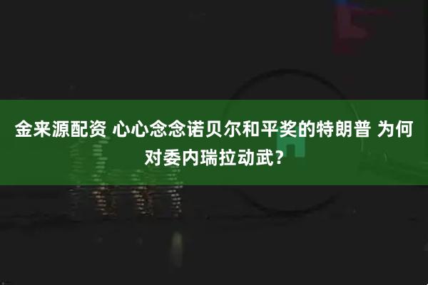 金来源配资 心心念念诺贝尔和平奖的特朗普 为何对委内瑞拉动武？