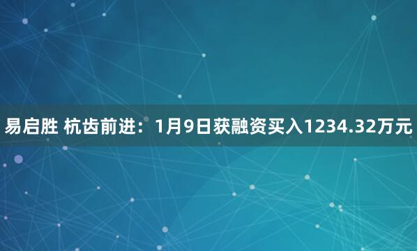 易启胜 杭齿前进：1月9日获融资买入1234.32万元