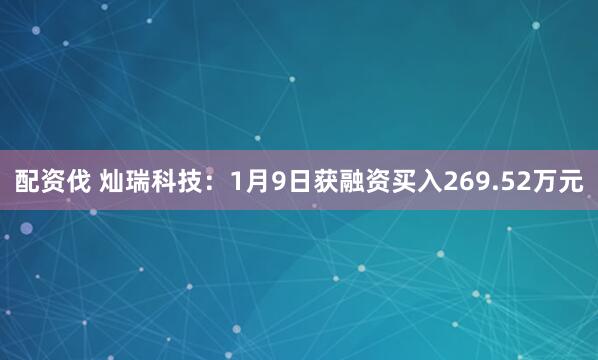 配资伐 灿瑞科技：1月9日获融资买入269.52万元