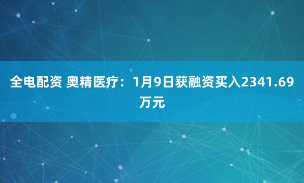 全电配资 奥精医疗：1月9日获融资买入2341.69万元