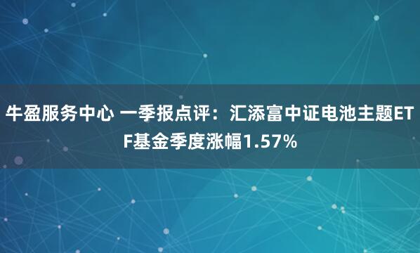 牛盈服务中心 一季报点评：汇添富中证电池主题ETF基金季度涨幅1.57%