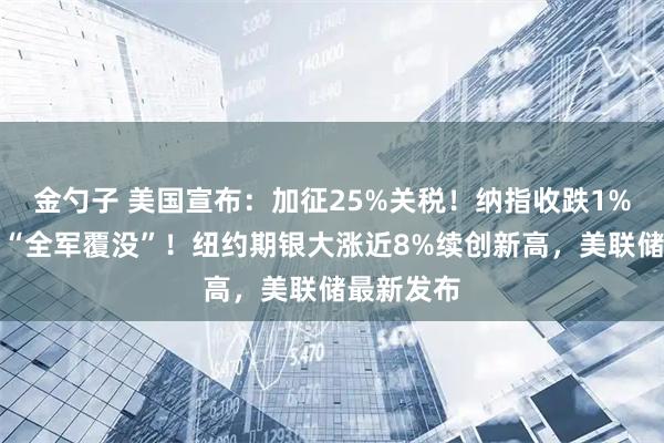 金勺子 美国宣布：加征25%关税！纳指收跌1%，七巨头“全军覆没”！纽约期银大涨近8%续创新高，美联储最新发布