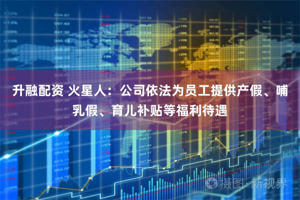 升融配资 火星人：公司依法为员工提供产假、哺乳假、育儿补贴等福利待遇