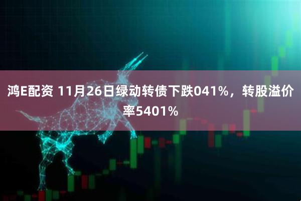 鸿E配资 11月26日绿动转债下跌041%，转股溢价率5401%