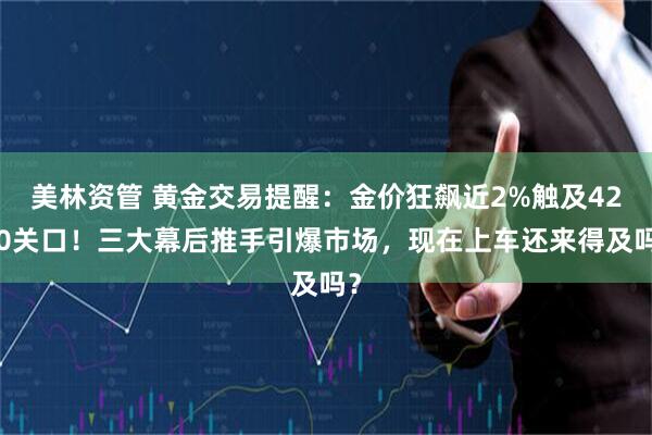美林资管 黄金交易提醒：金价狂飙近2%触及4200关口！三大幕后推手引爆市场，现在上车还来得及吗？