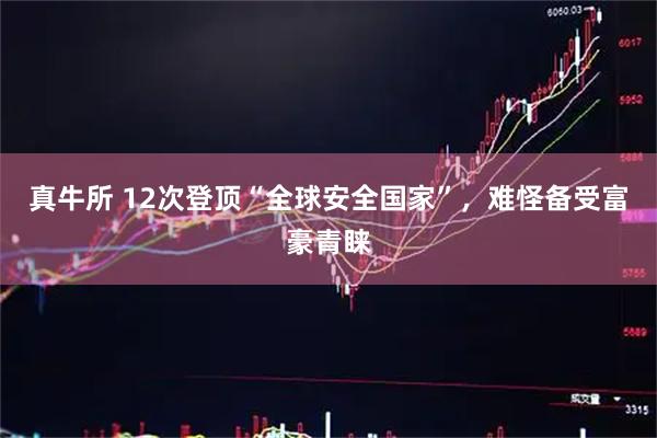 真牛所 12次登顶“全球安全国家”，难怪备受富豪青睐