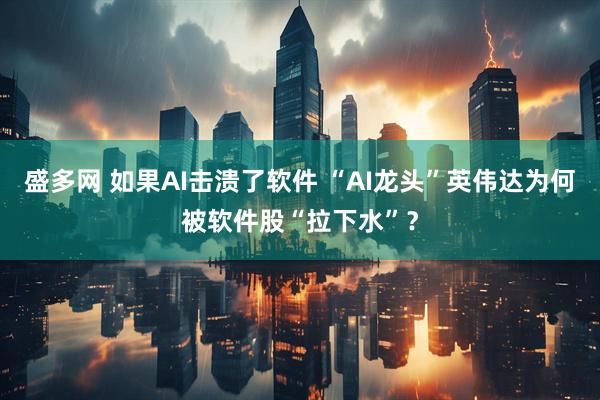 盛多网 如果AI击溃了软件 “AI龙头”英伟达为何被软件股“拉下水”？
