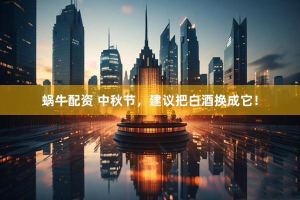 蜗牛配资 中秋节，建议把白酒换成它！